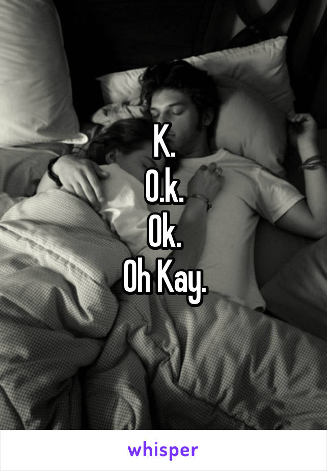 K.
O.k.
Ok.
Oh Kay.
