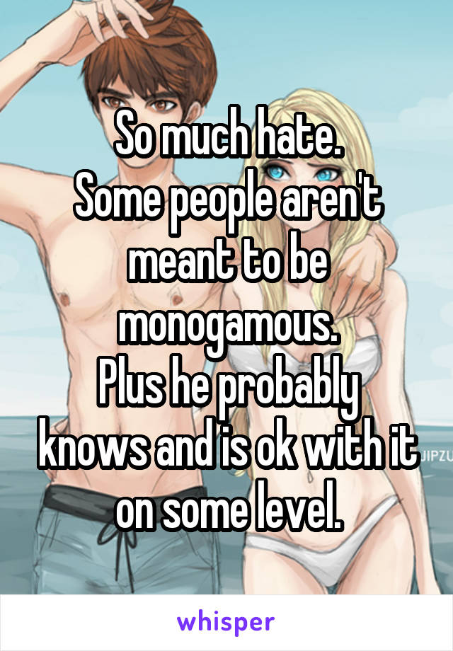  So much hate. 
Some people aren't meant to be monogamous.
Plus he probably knows and is ok with it on some level.