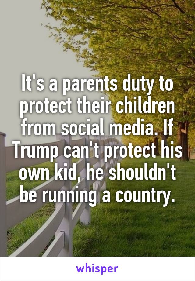 It's a parents duty to protect their children from social media. If Trump can't protect his own kid, he shouldn't be running a country.