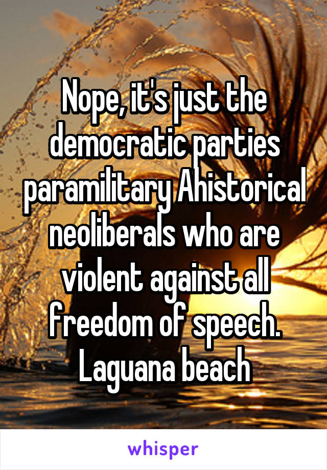 Nope, it's just the democratic parties paramilitary Ahistorical neoliberals who are violent against all freedom of speech. Laguana beach