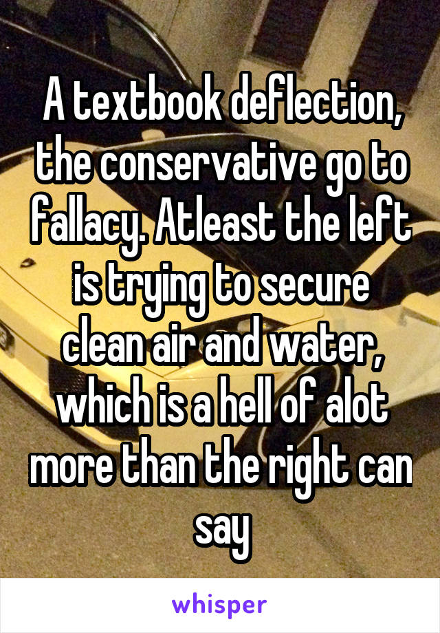 A textbook deflection, the conservative go to fallacy. Atleast the left is trying to secure clean air and water, which is a hell of alot more than the right can say