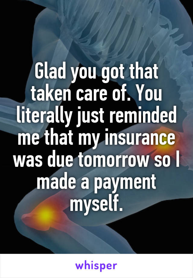 Glad you got that taken care of. You literally just reminded me that my insurance was due tomorrow so I made a payment myself.