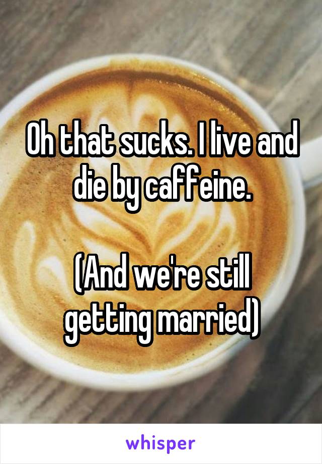 Oh that sucks. I live and die by caffeine.

(And we're still getting married)