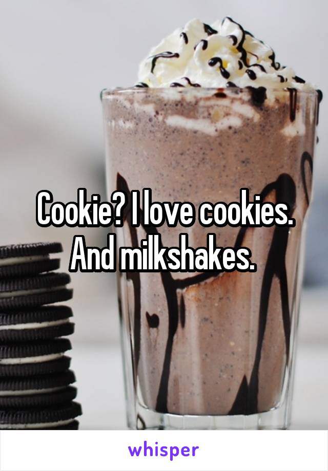 Cookie? I love cookies. And milkshakes. 