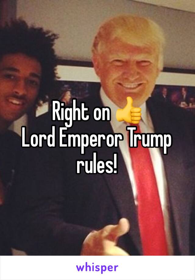 Right on 👍
Lord Emperor Trump rules!