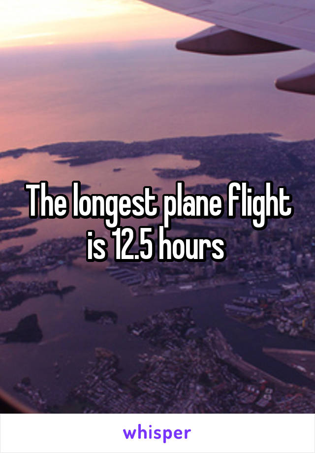 The longest plane flight is 12.5 hours 