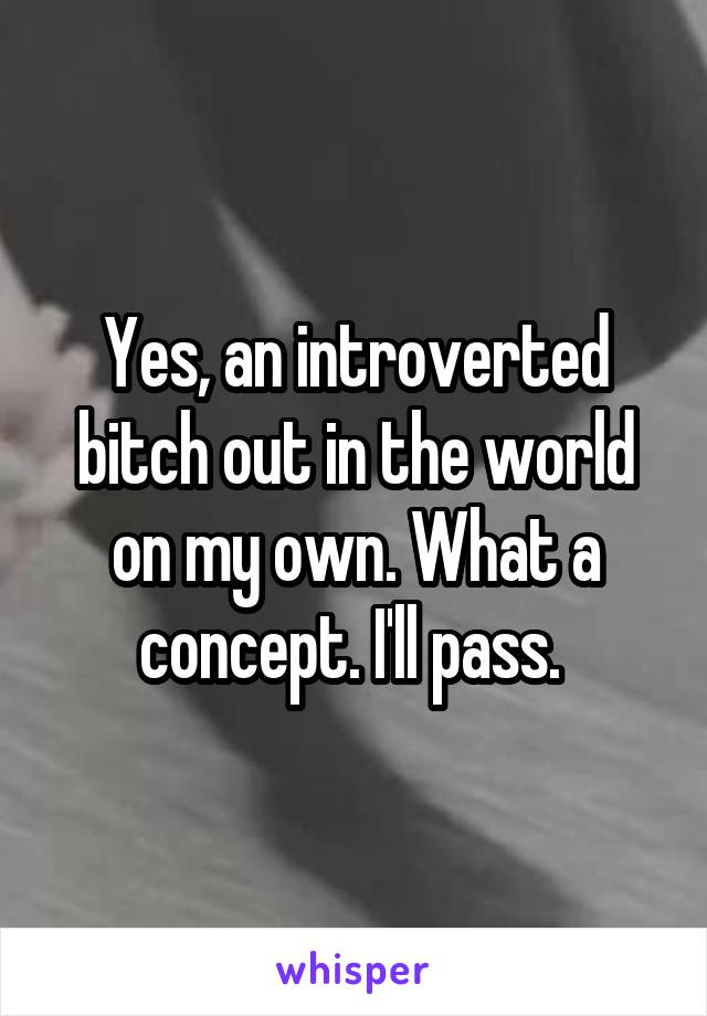 Yes, an introverted bitch out in the world on my own. What a concept. I'll pass. 
