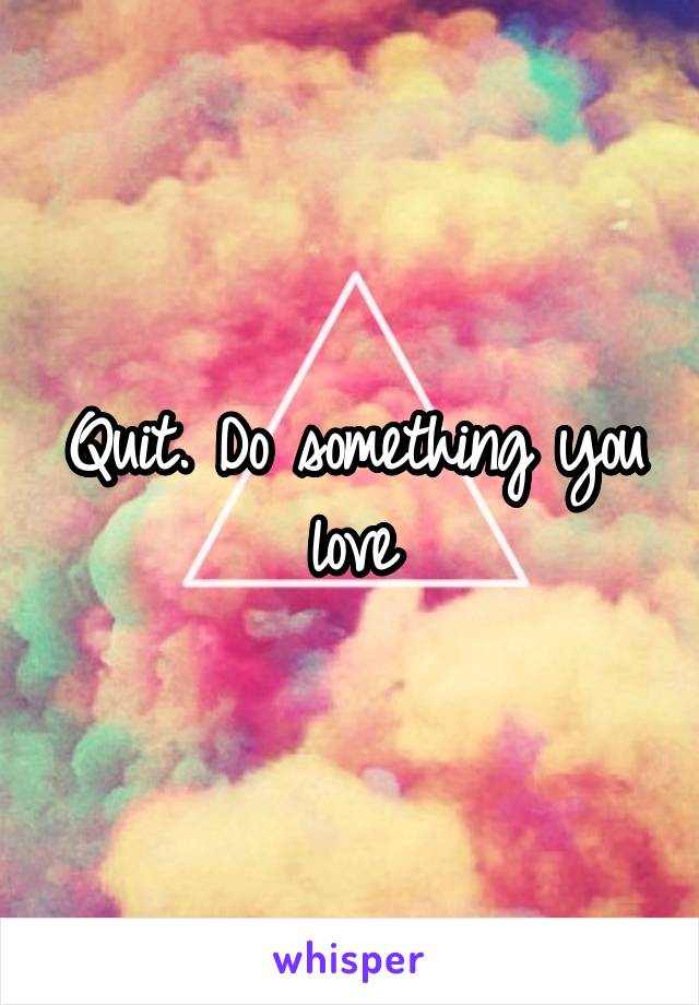 Quit. Do something you love