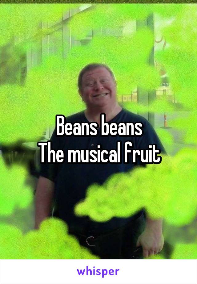 Beans beans
The musical fruit