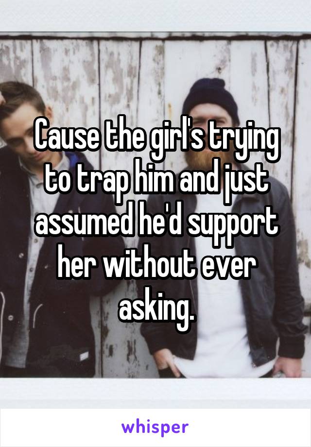 Cause the girl's trying to trap him and just assumed he'd support her without ever asking.