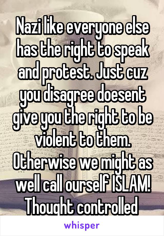 Nazi like everyone else has the right to speak and protest. Just cuz you disagree doesent give you the right to be violent to them. Otherwise we might as well call ourself ISLAM! Thought controlled 