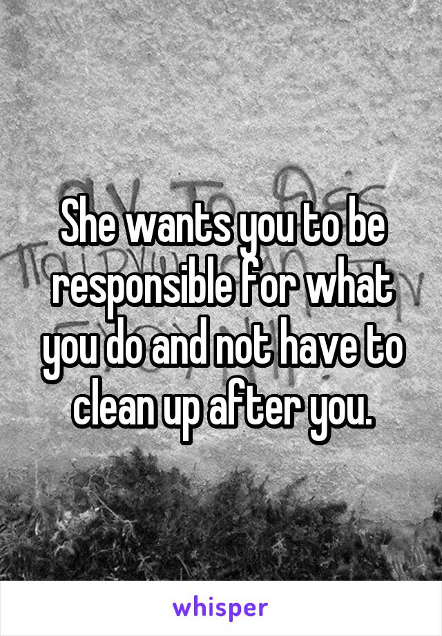 She wants you to be responsible for what you do and not have to clean up after you.