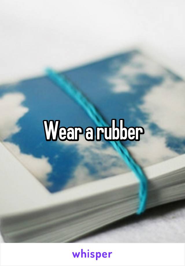 Wear a rubber