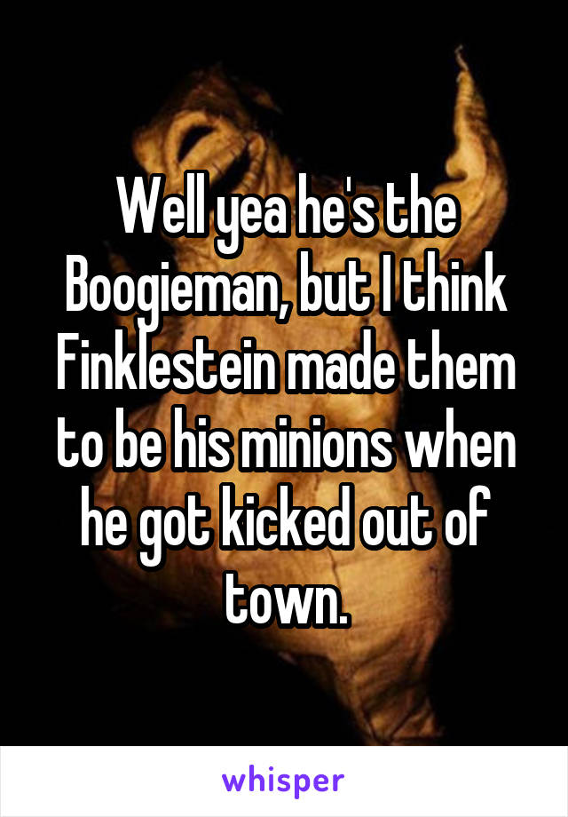 Well yea he's the Boogieman, but I think Finklestein made them to be his minions when he got kicked out of town.