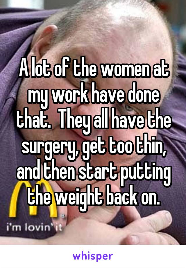 A lot of the women at my work have done that.  They all have the surgery, get too thin, and then start putting the weight back on.