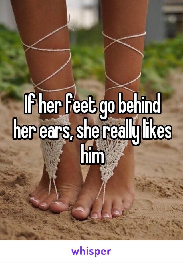 If her feet go behind her ears, she really likes him
