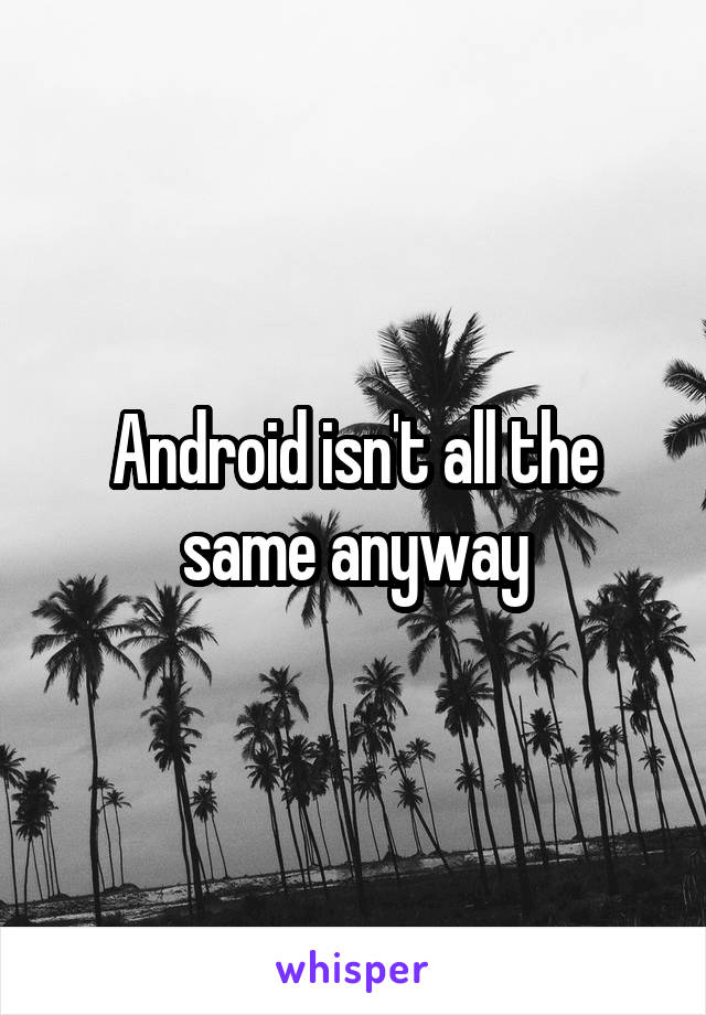 Android isn't all the same anyway