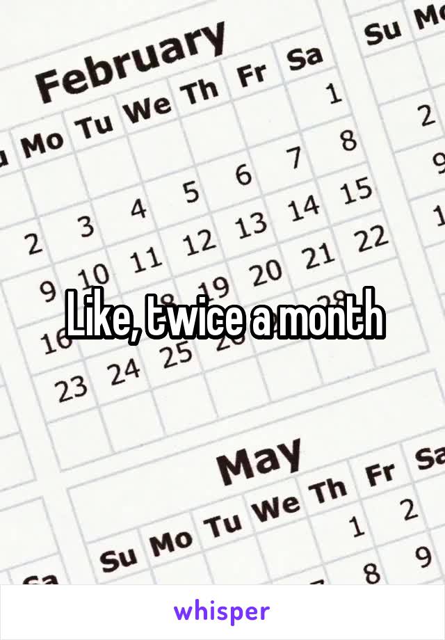 Like, twice a month