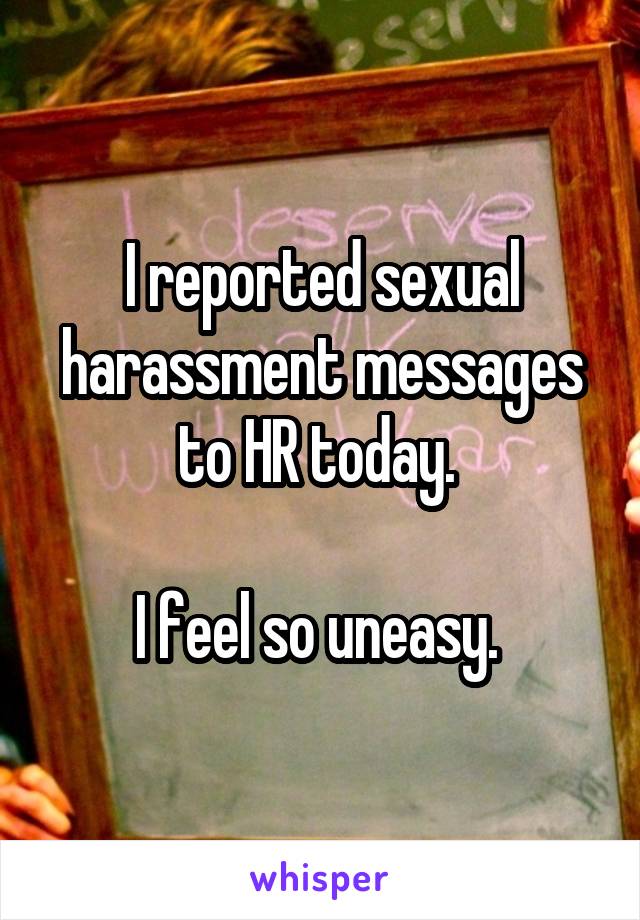 I reported sexual harassment messages to HR today. 

I feel so uneasy. 