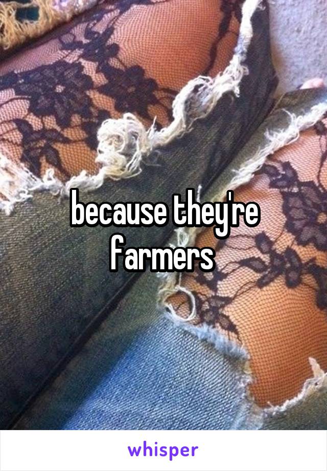 because they're farmers 