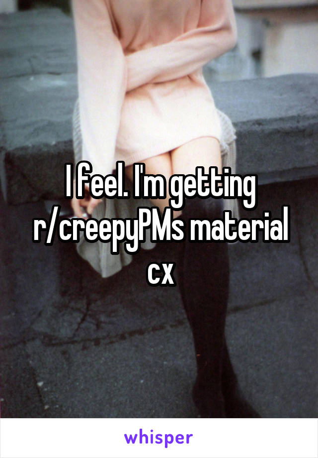 I feel. I'm getting r/creepyPMs material cx
