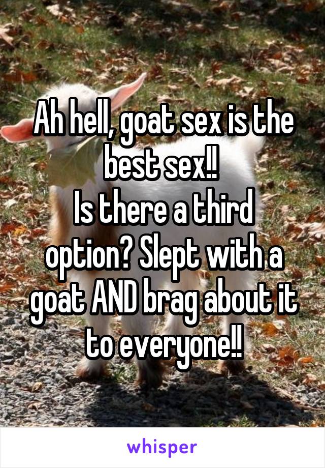 Ah hell, goat sex is the best sex!! 
Is there a third option? Slept with a goat AND brag about it to everyone!!
