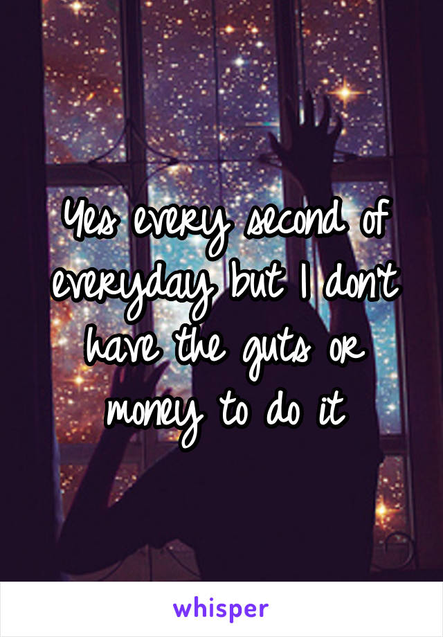 Yes every second of everyday but I don't have the guts or money to do it