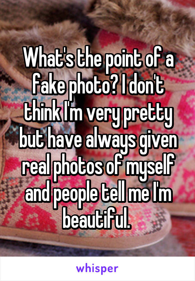 What's the point of a fake photo? I don't think I'm very pretty but have always given real photos of myself and people tell me I'm beautiful. 