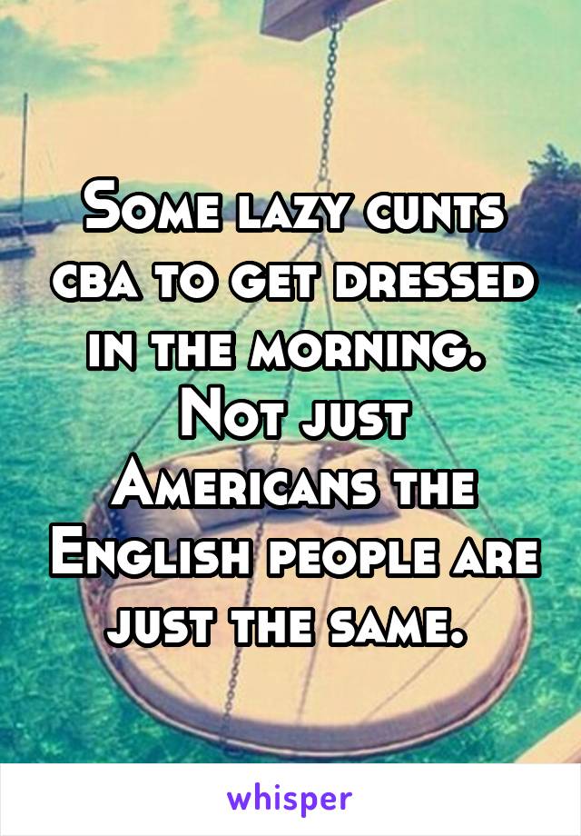 Some lazy cunts cba to get dressed in the morning. 
Not just Americans the English people are just the same. 