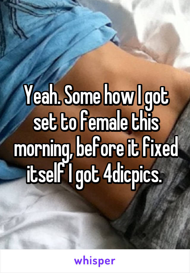 Yeah. Some how I got set to female this morning, before it fixed itself I got 4dicpics. 