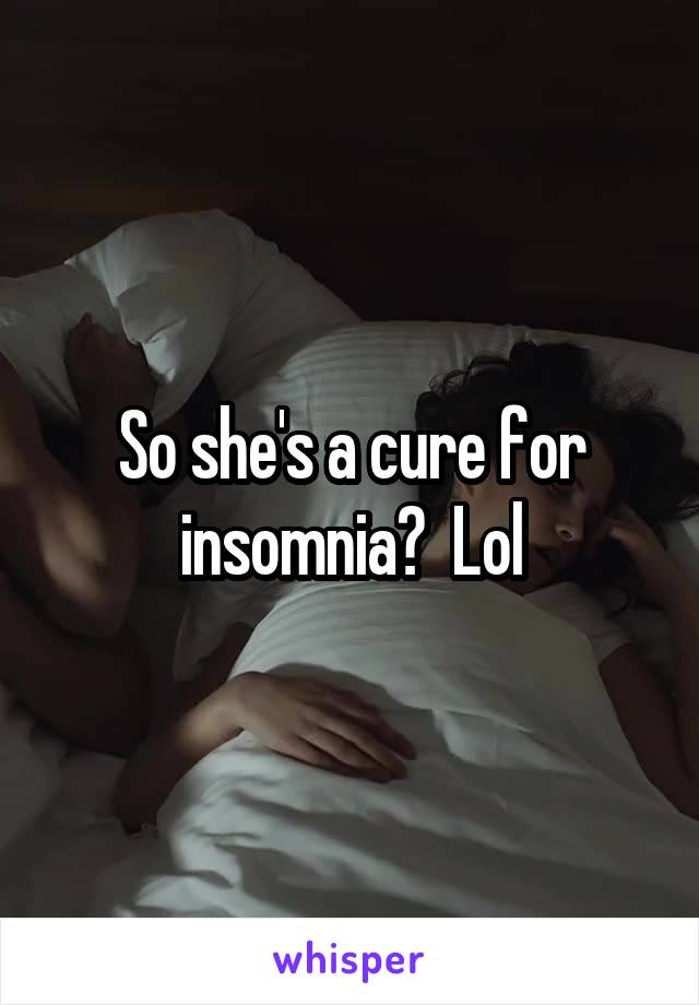 So she's a cure for insomnia?  Lol