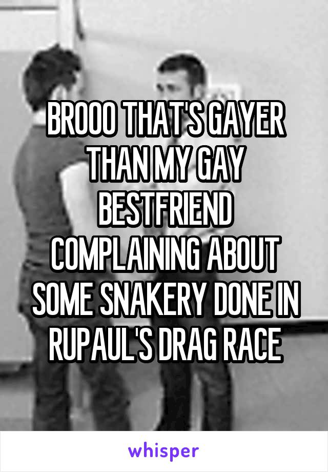 BROOO THAT'S GAYER THAN MY GAY BESTFRIEND COMPLAINING ABOUT SOME SNAKERY DONE IN RUPAUL'S DRAG RACE