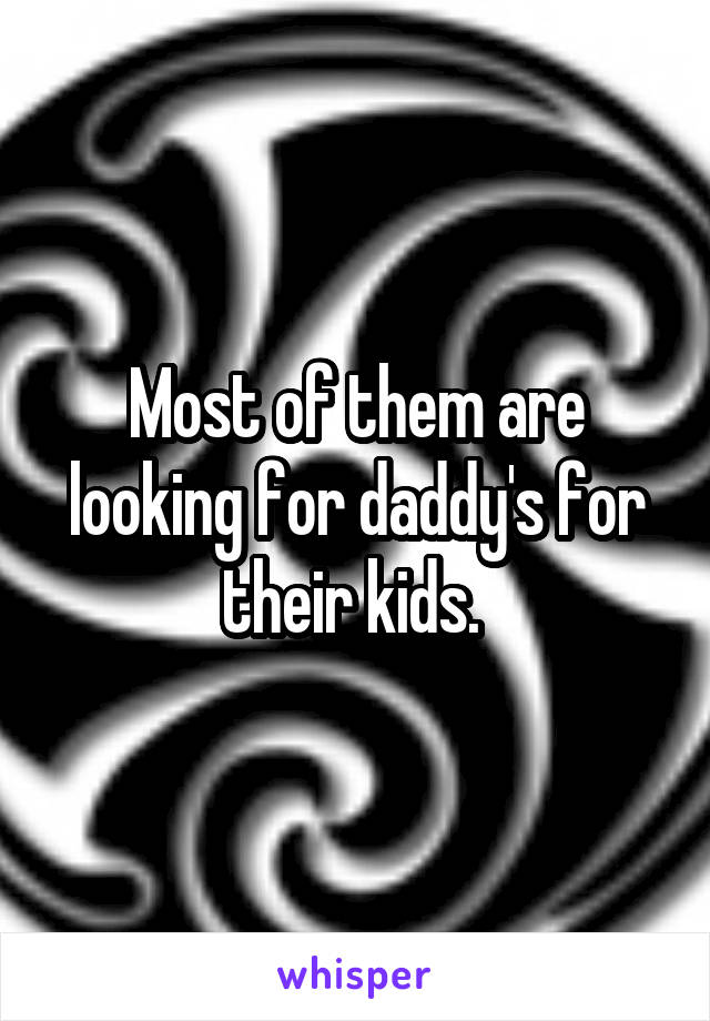 Most of them are looking for daddy's for their kids. 