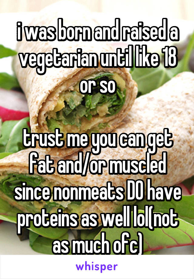 i was born and raised a vegetarian until like 18 or so

trust me you can get fat and/or muscled since nonmeats DO have proteins as well lol(not as much ofc)