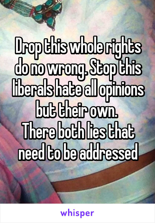 Drop this whole rights do no wrong. Stop this liberals hate all opinions but their own. 
There both lies that need to be addressed
 