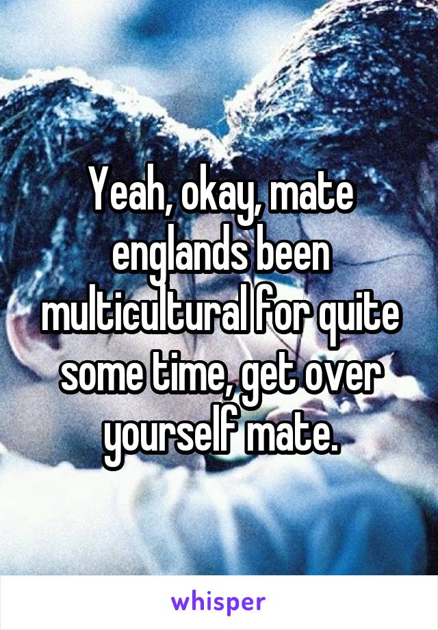 Yeah, okay, mate englands been multicultural for quite some time, get over yourself mate.