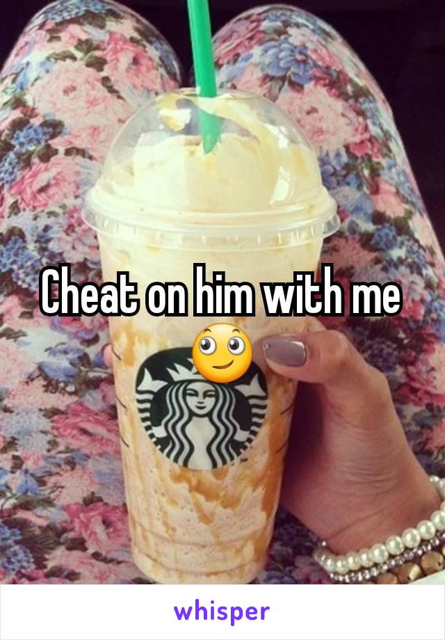 Cheat on him with me 🙄