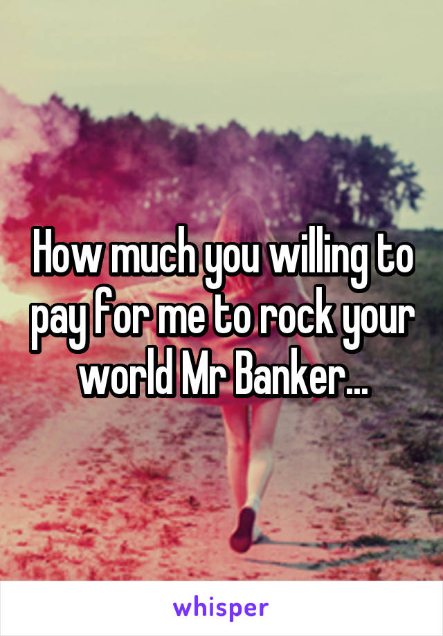 How much you willing to pay for me to rock your world Mr Banker...