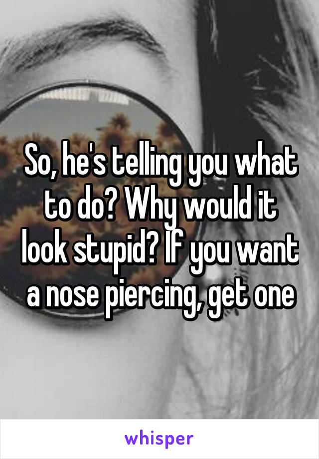 So, he's telling you what to do? Why would it look stupid? If you want a nose piercing, get one