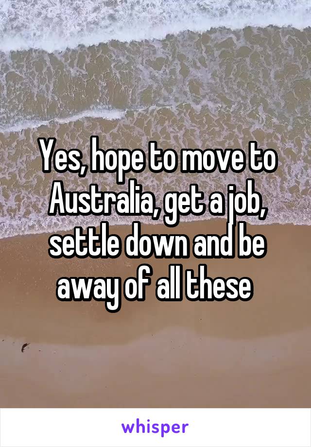 Yes, hope to move to Australia, get a job, settle down and be away of all these 