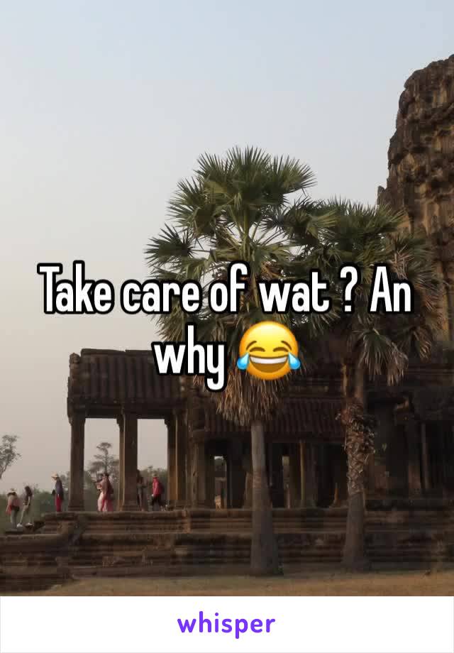 Take care of wat ? An why 😂