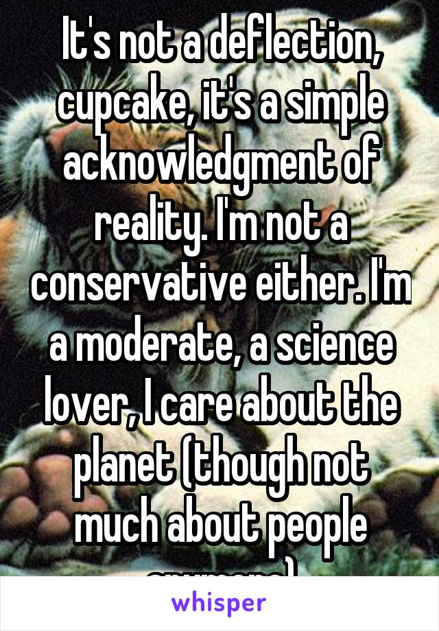 It's not a deflection, cupcake, it's a simple acknowledgment of reality. I'm not a conservative either. I'm a moderate, a science lover, I care about the planet (though not much about people anymore)