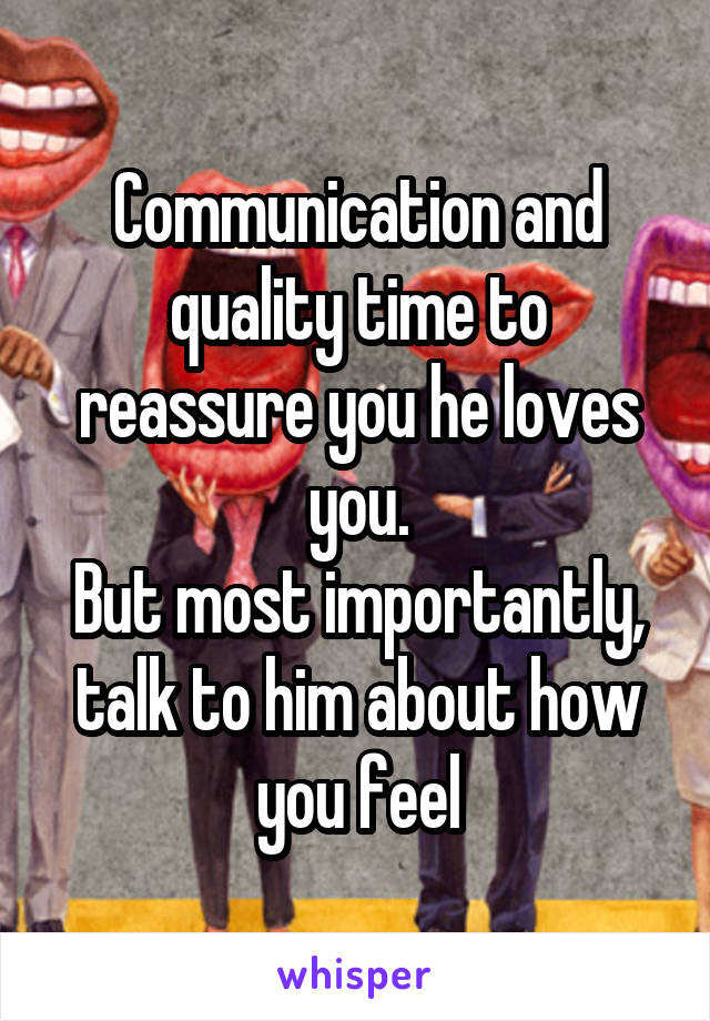 Communication and quality time to reassure you he loves you.
But most importantly, talk to him about how you feel