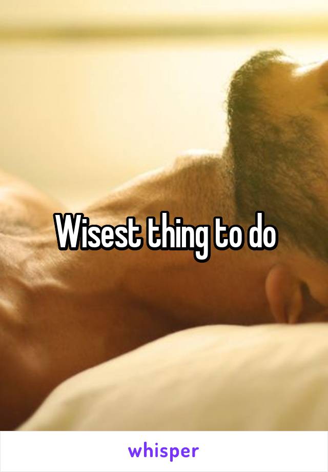 Wisest thing to do
