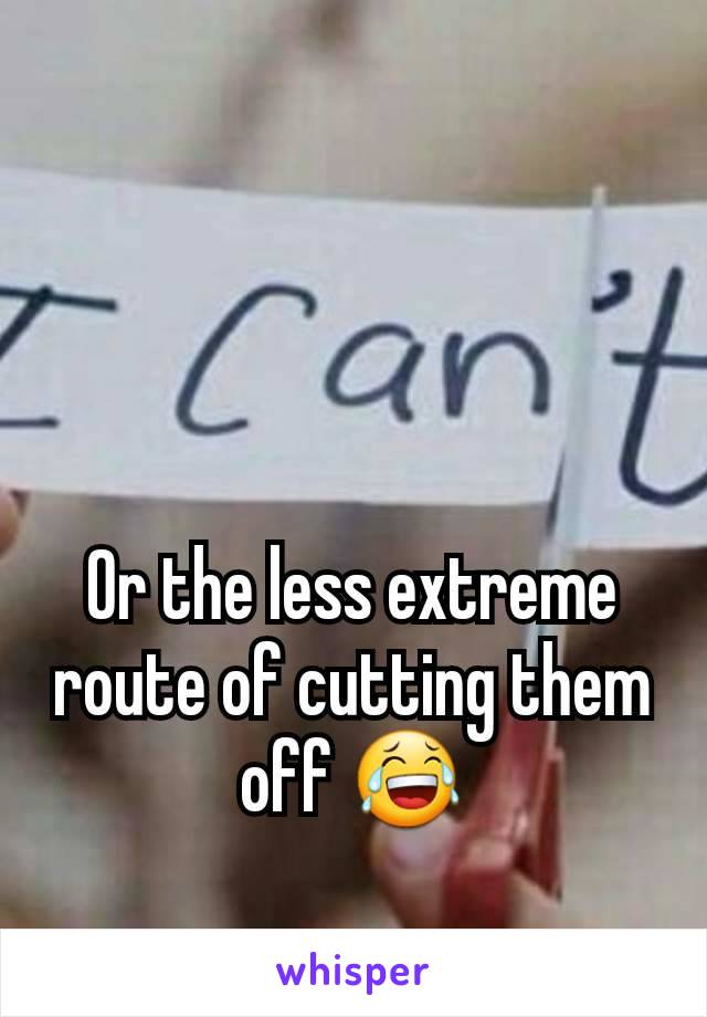 Or the less extreme route of cutting them off 😂