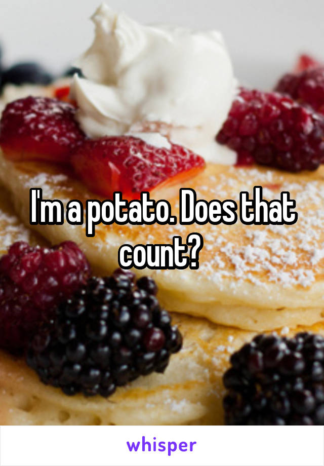 I'm a potato. Does that count? 
