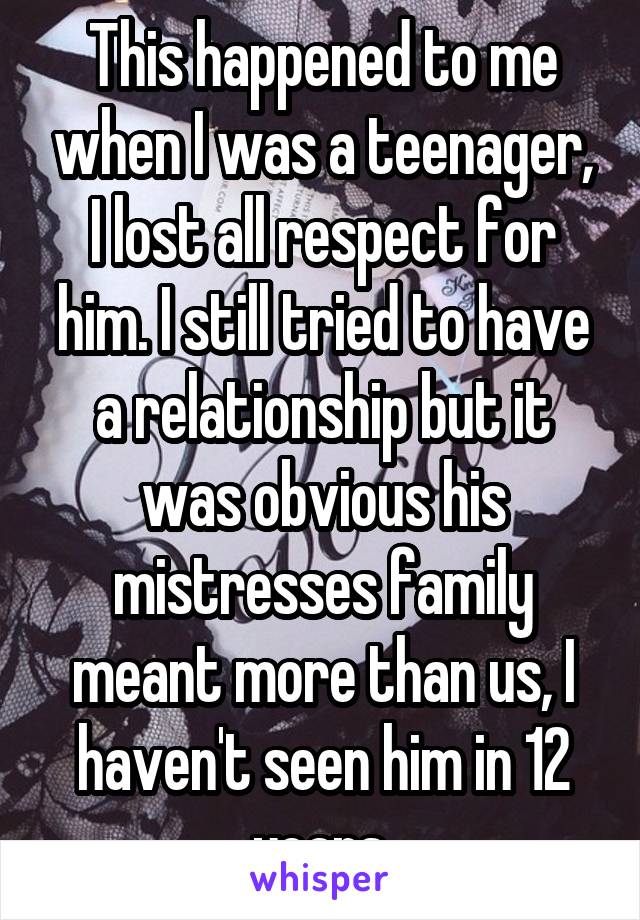 This happened to me when I was a teenager, I lost all respect for him. I still tried to have a relationship but it was obvious his mistresses family meant more than us, I haven't seen him in 12 years.