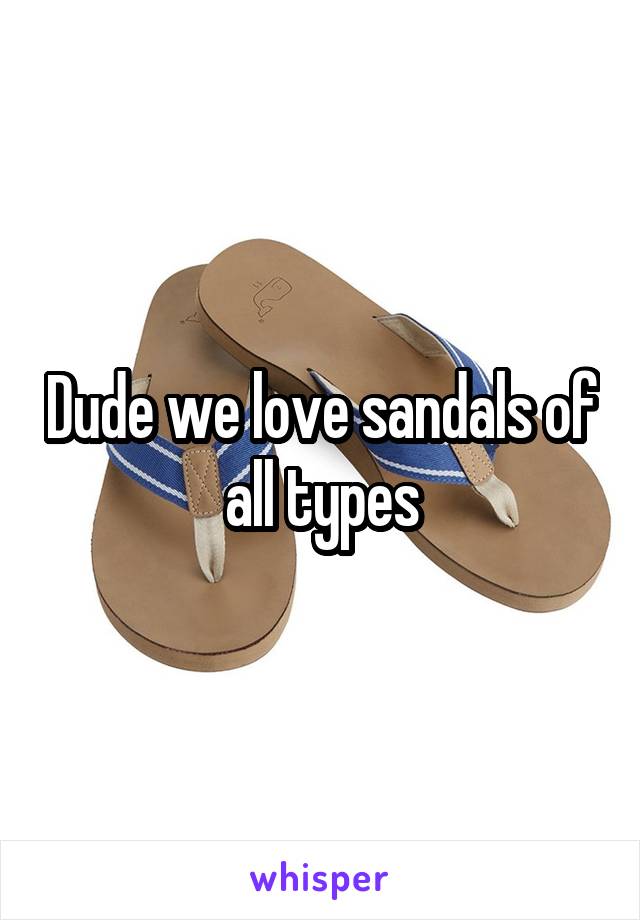 Dude we love sandals of all types