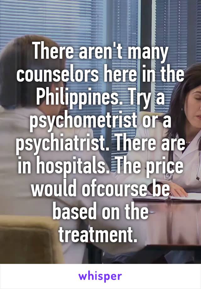 There aren't many counselors here in the Philippines. Try a psychometrist or a psychiatrist. There are in hospitals. The price would ofcourse be based on the treatment. 