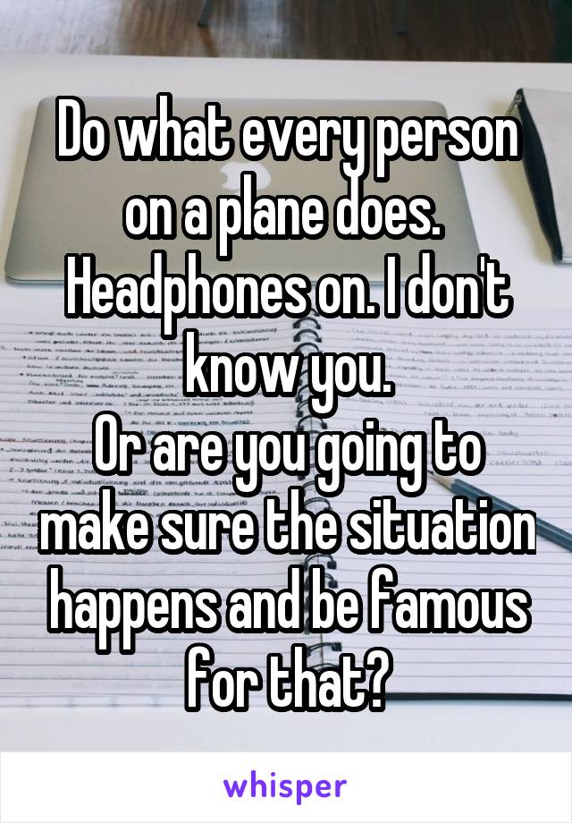 Do what every person on a plane does. 
Headphones on. I don't know you.
Or are you going to make sure the situation happens and be famous for that?